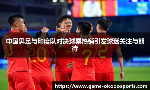 中国男足与印度队对决球票热销引发球迷关注与期待