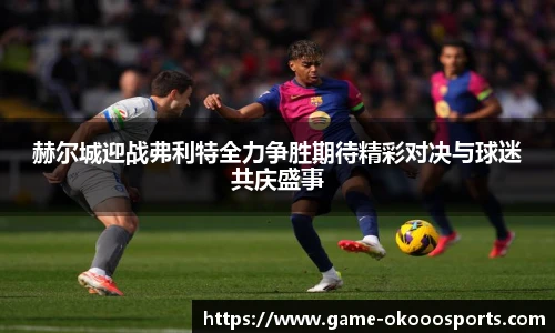 赫尔城迎战弗利特全力争胜期待精彩对决与球迷共庆盛事